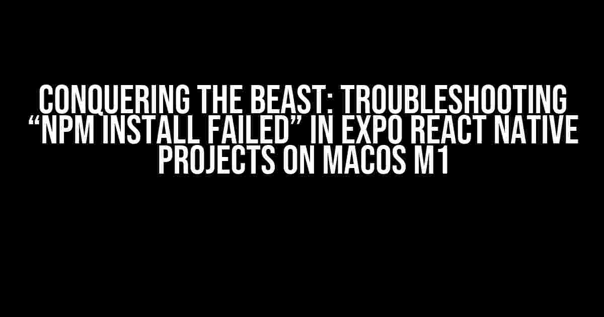 Conquering the Beast: Troubleshooting “npm install failed” in Expo React Native Projects on MacOs M1