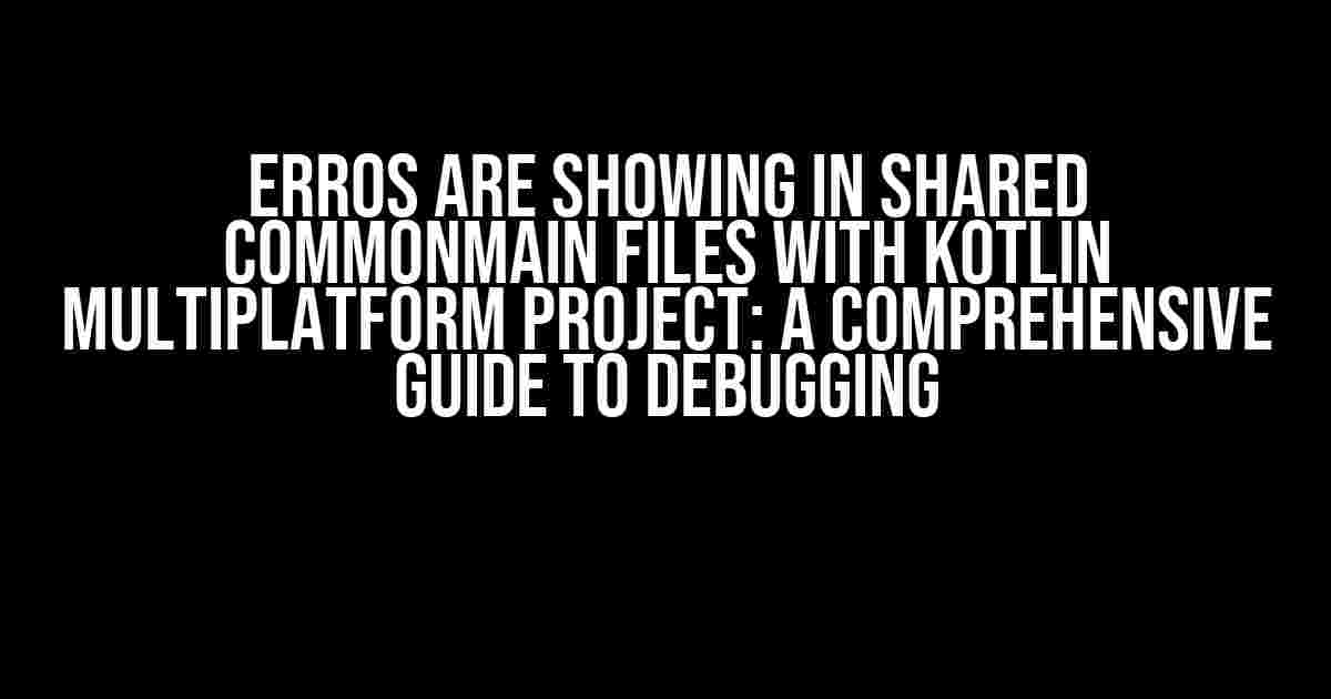 Erros are showing in shared commonMain files with Kotlin multiplatform project: A Comprehensive Guide to Debugging