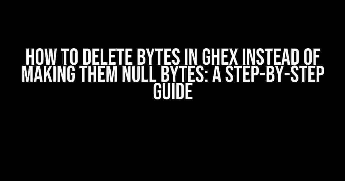 How to Delete Bytes in GHex Instead of Making Them Null Bytes: A Step-by-Step Guide