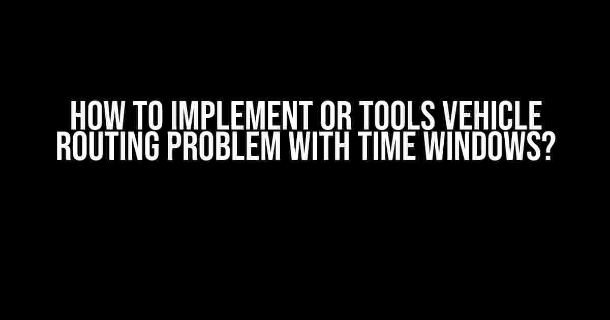 How to Implement OR Tools Vehicle Routing Problem with Time Windows?