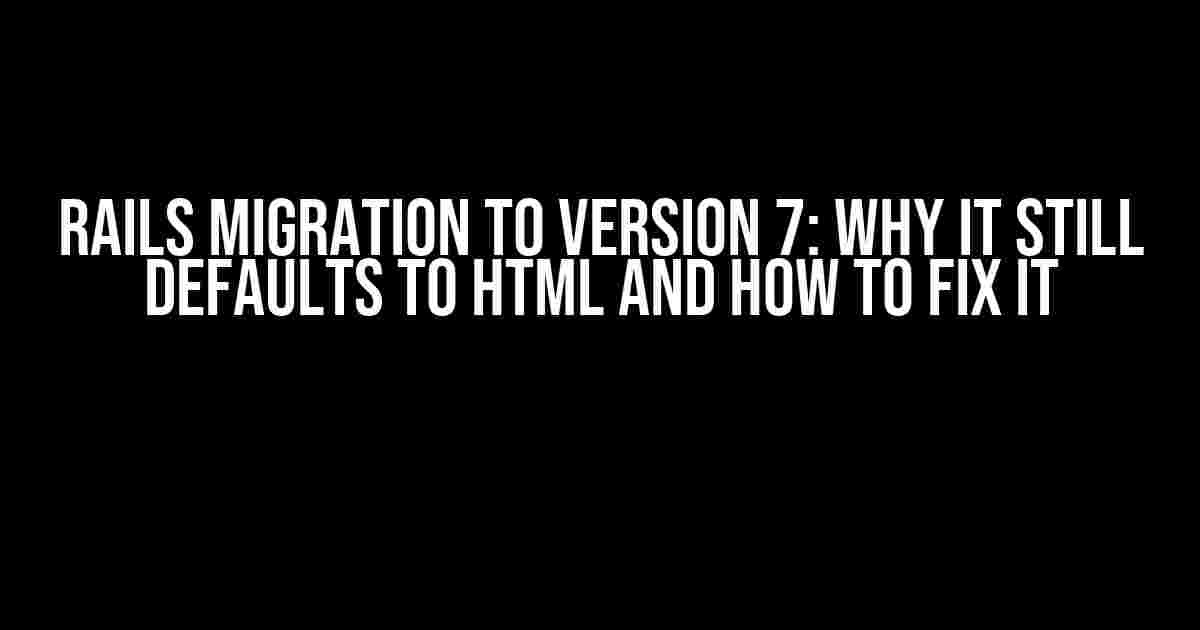 Rails Migration to Version 7: Why It Still Defaults to HTML and How to Fix It