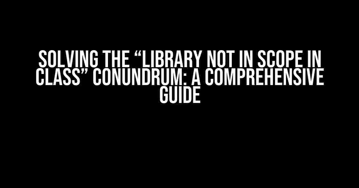 Solving the “Library Not in Scope in Class” Conundrum: A Comprehensive Guide