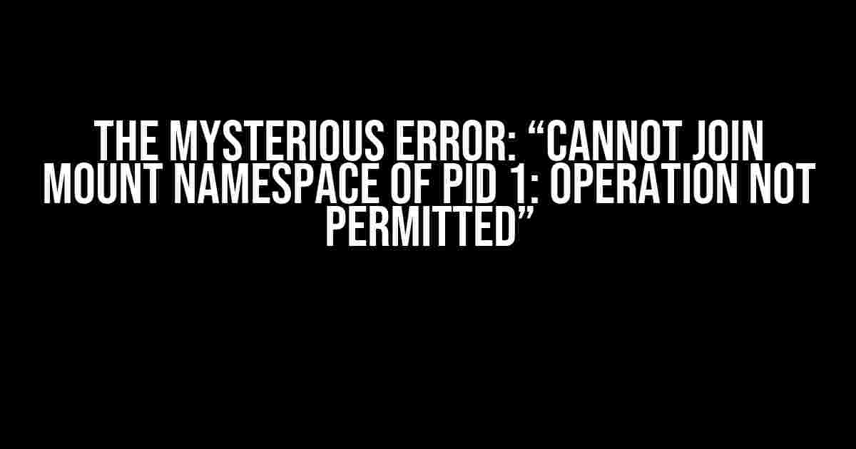 The Mysterious Error: “Cannot join mount namespace of pid 1: Operation not permitted”