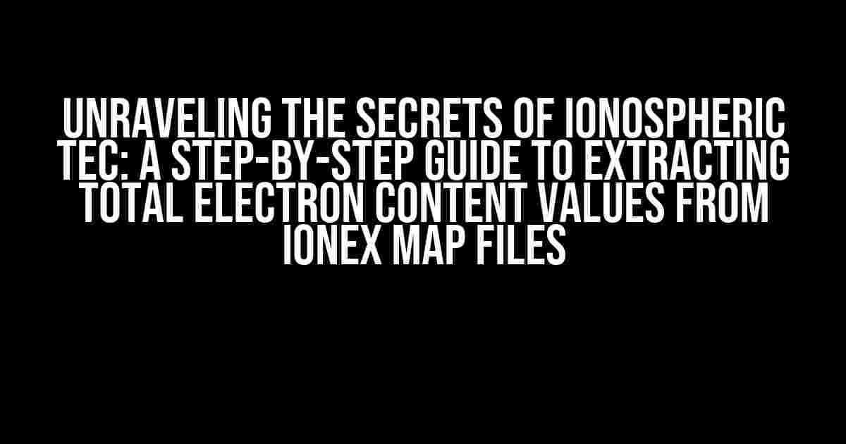 Unraveling the Secrets of Ionospheric TEC: A Step-by-Step Guide to Extracting Total Electron Content Values from Ionex Map Files