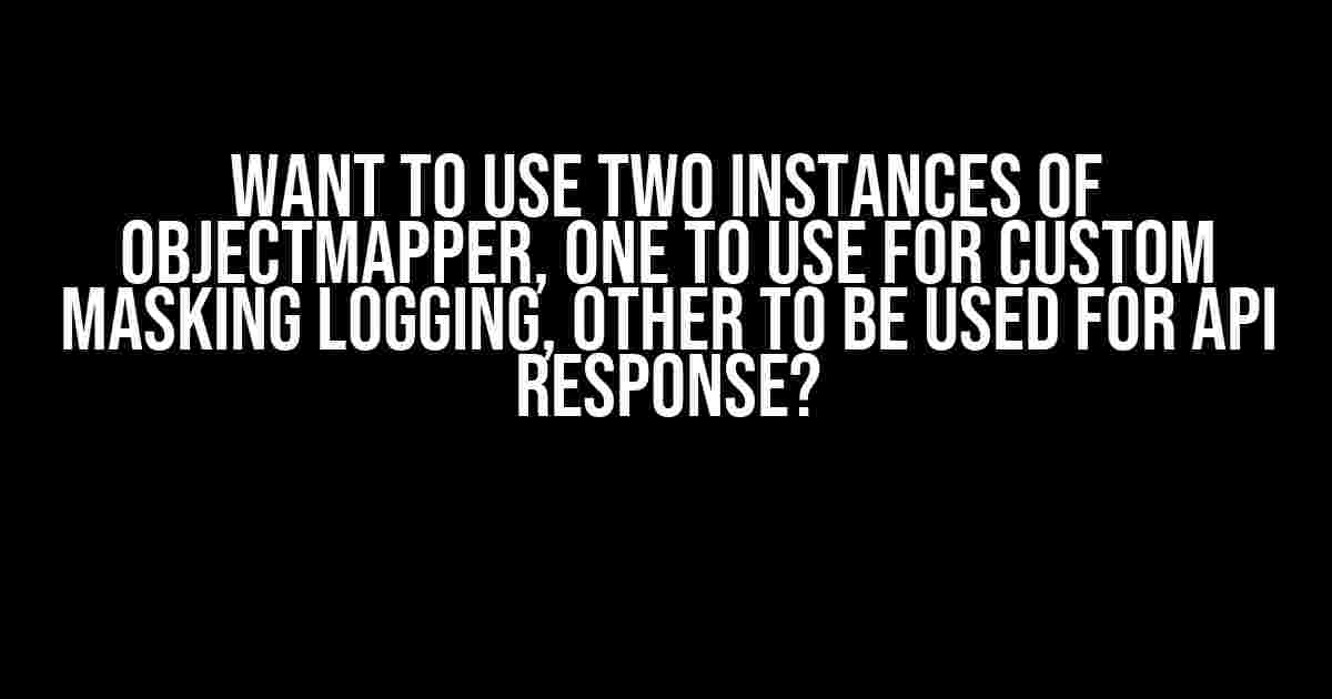 Want to use two instances of Objectmapper, one to use for custom masking logging, other to be used for api response?